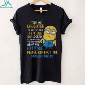 Minion I told my daughter to watch her attitude she looked at me and said shirt Minion I told my daughter to watch her attitude she looked at me and said shirt