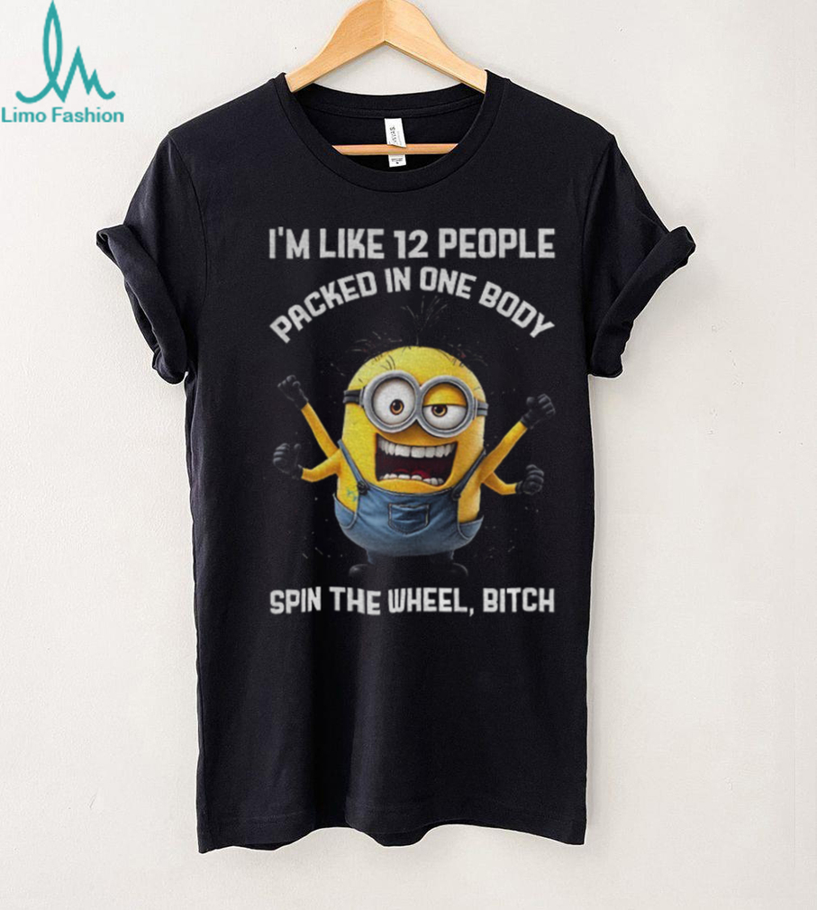 Minion I’m like 12 people packed in one body spin the wheel bitch shirt Minion I’m like 12 people packed in one body spin the wheel bitch shirt