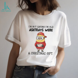 Minion I’m not saying I’m old ashtrays were a Christmas gift shirt