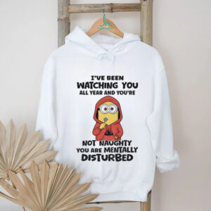 Minion I’ve been watching you all year and you’re not naughty you are mentally shirt