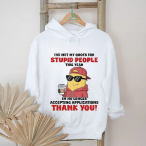Minion I’ve met my quota for stupid people this year I’m no longer accepting applications thank you shirt