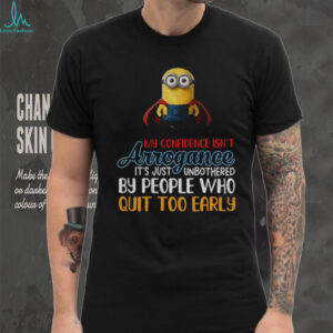 Minion my confidence isn’t arrogance it’s just unbothered by people who quit too early shirt