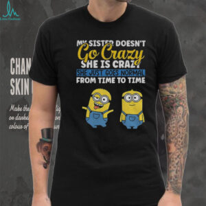 Minion my sister doesn’t go crazy she’s crazy she just goes normal from time to time shirt