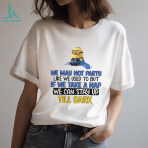 Minion we may not party like we used to but if we take a nap we can stay up till dark shirt