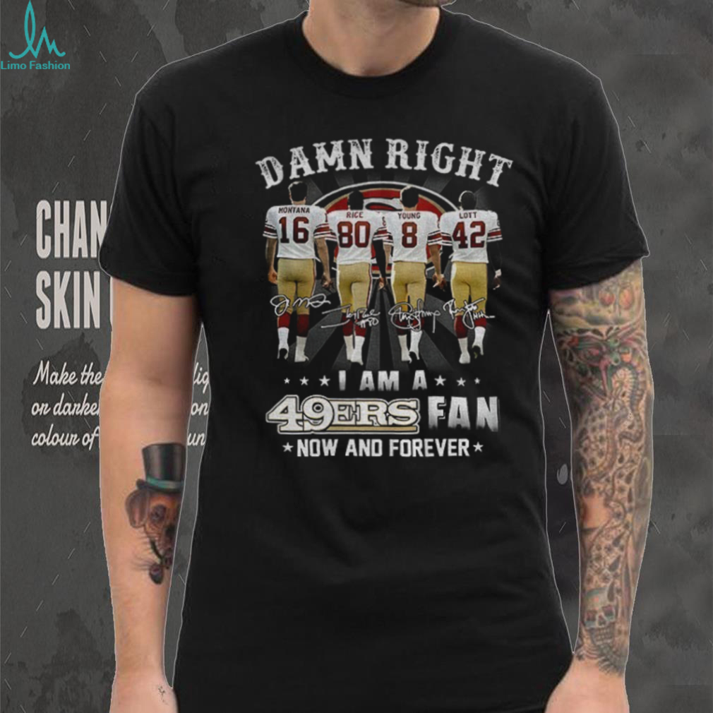 San Francisco 49ers Damn Right I am a 49ers fan now and forever signatures shirt San Francisco 49ers Damn Right I am a 49ers fan now and forever signatures shirt