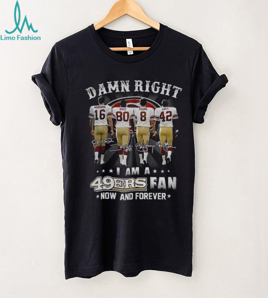 San Francisco 49ers Damn Right I am a 49ers fan now and forever signatures shirt San Francisco 49ers Damn Right I am a 49ers fan now and forever signatures shirt