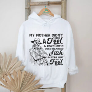 Skeleton my mother didn’t raise a fool a psychotic cold hearted bitch maybe but not a fool shirt
