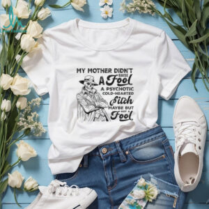 Skeleton my mother didn’t raise a fool a psychotic cold hearted bitch maybe but not a fool shirt