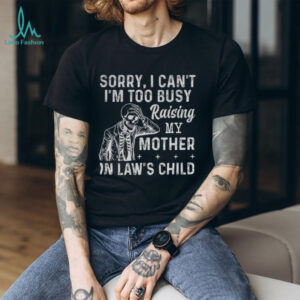 Skeleton sorry I can’t I’m too busy raising my mother in law’s child shirt