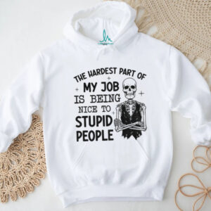 Skeleton the hardest part of my job is being nice to stupid people shirt