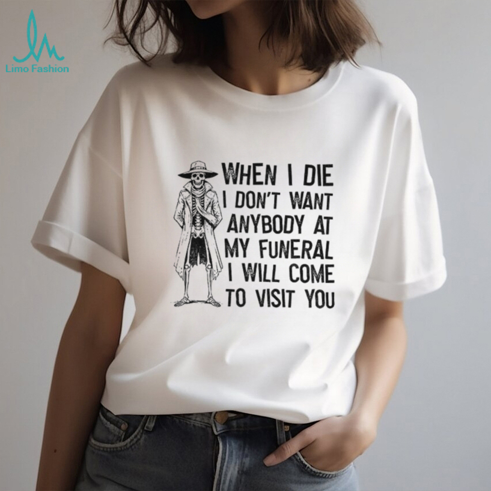 Skeleton when I die I don’t want anybody at my funeral I will come to visit you shirt Skeleton when I die I don’t want anybody at my funeral I will come to visit you shirt