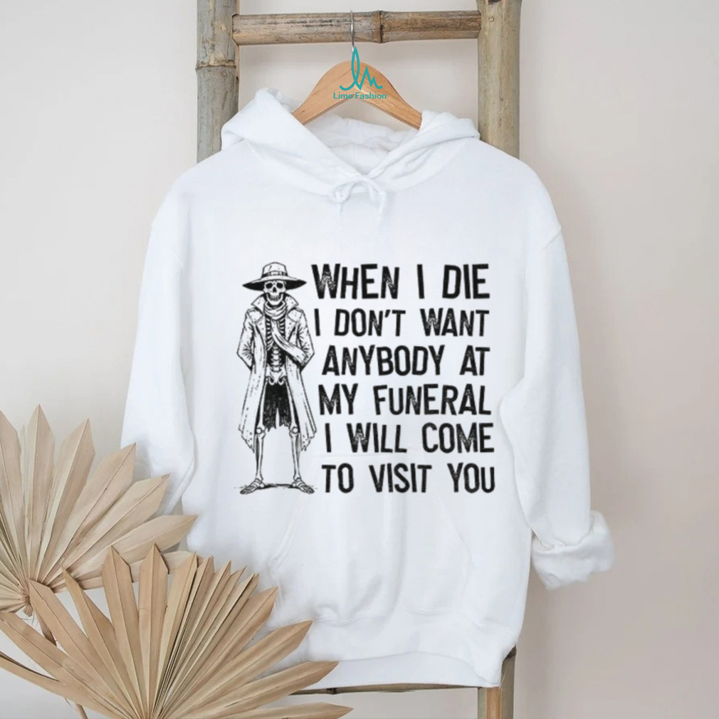 Skeleton when I die I don’t want anybody at my funeral I will come to visit you shirt Skeleton when I die I don’t want anybody at my funeral I will come to visit you shirt