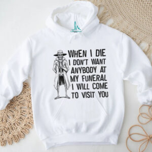 Skeleton when I die I don’t want anybody at my funeral I will come to visit you shirt