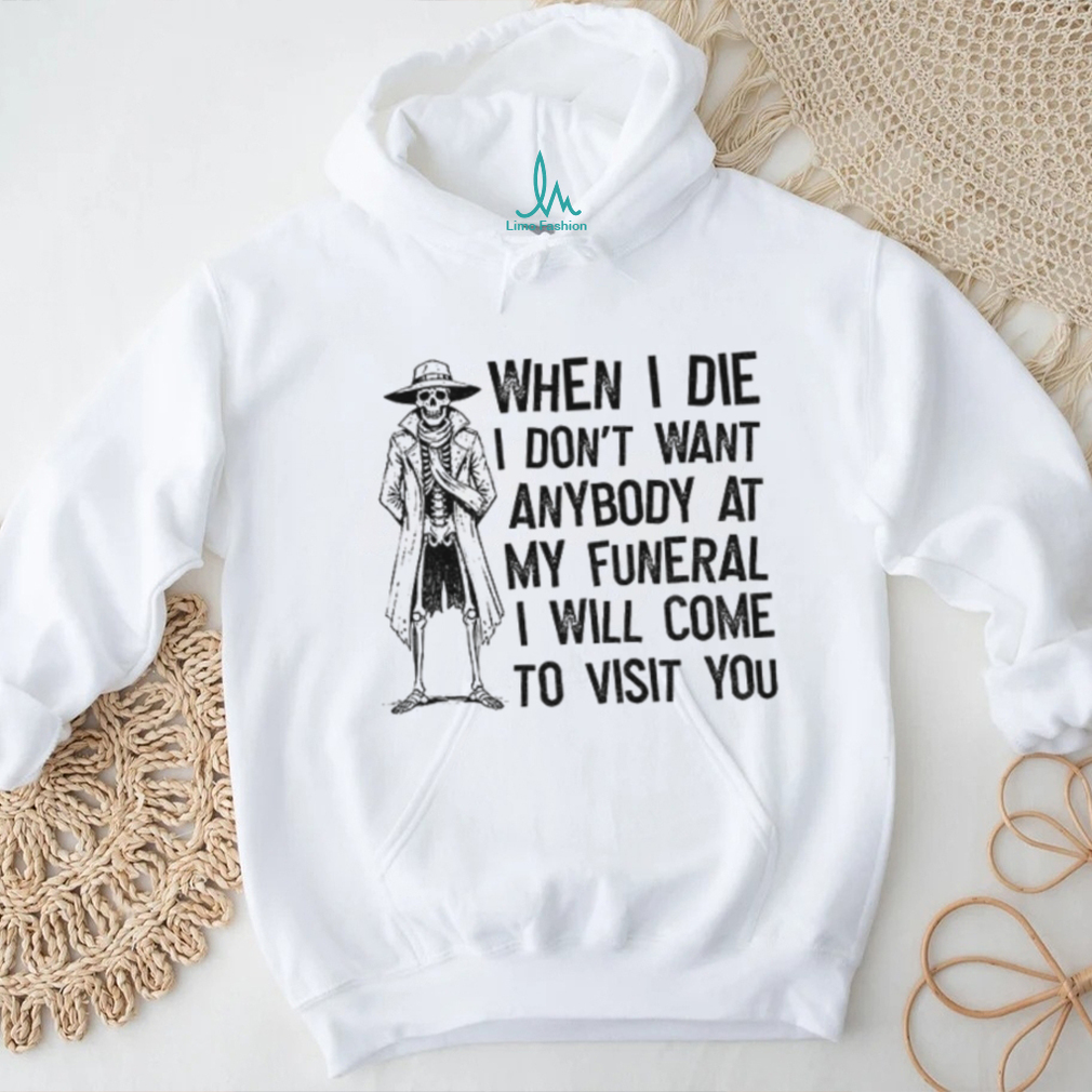 Skeleton when I die I don’t want anybody at my funeral I will come to visit you shirt Skeleton when I die I don’t want anybody at my funeral I will come to visit you shirt