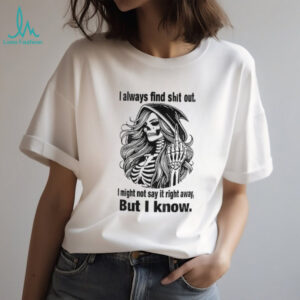 Skull I always find shit out I might not say it right away but I know shirt