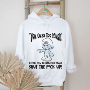 Smurf you cuss too mment bitch you breathe too much shut the fuck up shirt