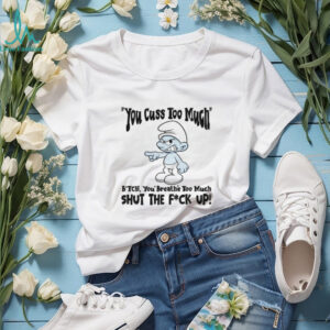 Smurf you cuss too mment bitch you breathe too much shut the fuck up shirt