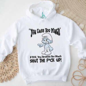 Smurf you cuss too mment bitch you breathe too much shut the fuck up shirt