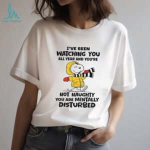 Snoopy I’ve been watching you all year and you’re not naughty you are mentally disturbed shirt