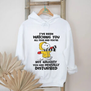 Snoopy I’ve been watching you all year and you’re not naughty you are mentally disturbed shirt