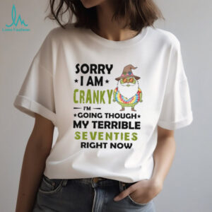Sorry I Am Cranky I'm Going Though My Terrible Seventies Right Now T Shirt