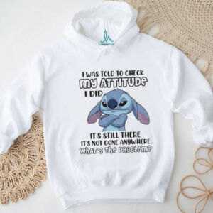 Stitch I was told to check my attitude I did it’s still there it’s not gone anywhere what’s the problem shirt Stitch I was told to check my attitude I did it’s still there it’s not gone anywhere what’s the problem shirt