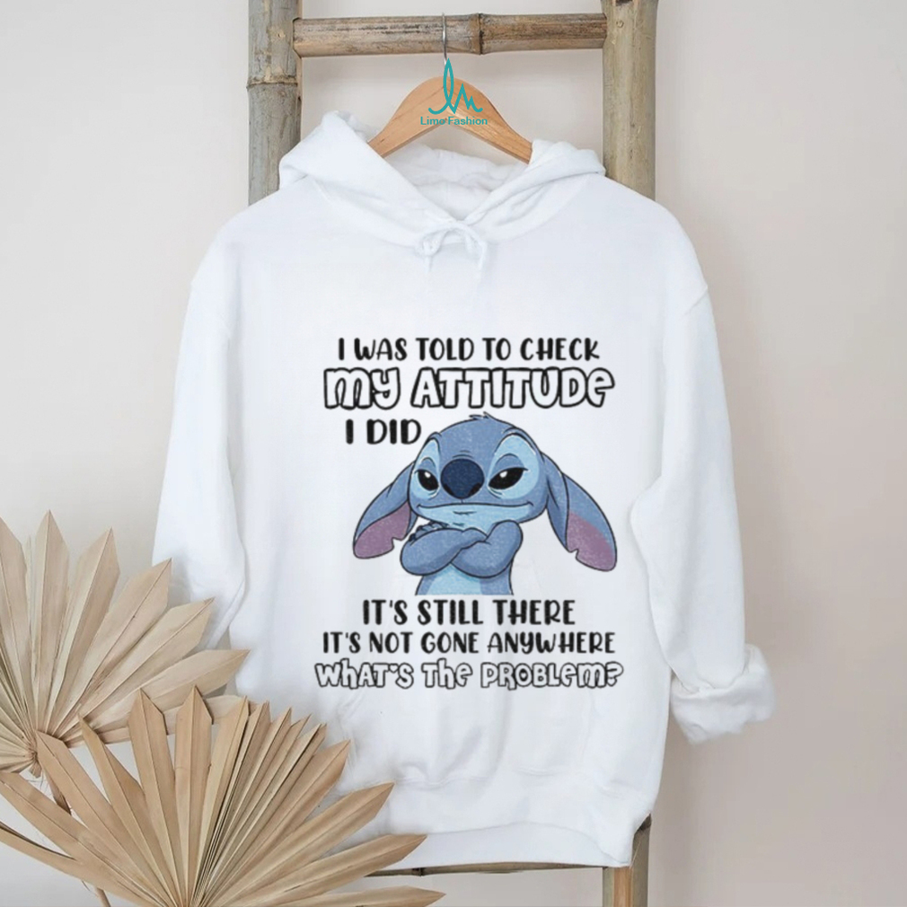 Stitch I was told to check my attitude I did it’s still there it’s not gone anywhere what’s the problem shirt Stitch I was told to check my attitude I did it’s still there it’s not gone anywhere what’s the problem shirt