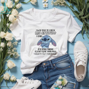Stitch I was told to check my attitude I did it’s still there it’s not gone anywhere what’s the problem shirt