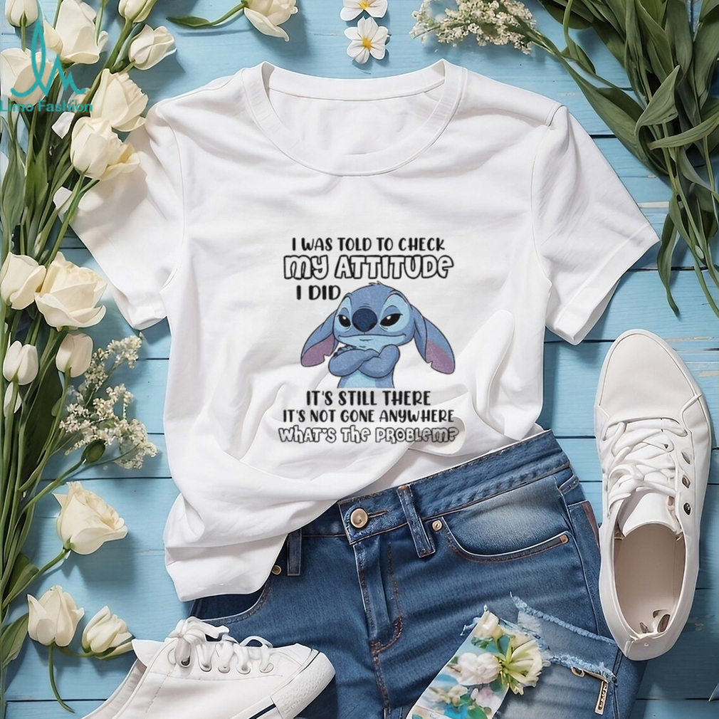 Stitch I was told to check my attitude I did it’s still there it’s not gone anywhere what’s the problem shirt Stitch I was told to check my attitude I did it’s still there it’s not gone anywhere what’s the problem shirt