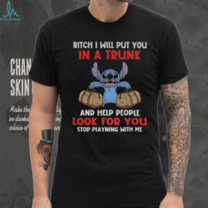 Stitch bitch I will put you in a trunk and help people look for you stop playning with me shirt