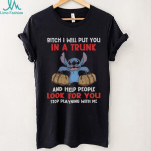 Stitch bitch I will put you in a trunk and help people look for you stop playning with me shirt