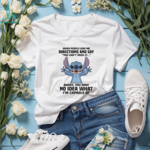Stitch when people give me directions and say you can’t miss it buddy you have no idea what I’m capable of shirt