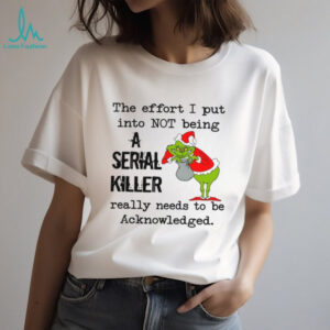 The Effort I Put Into Not Being Serial Killer Really Needs To Be Acknowledged T Shirt