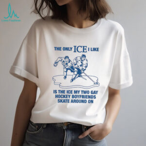 The only ICE I like is the ice my two gay boyfriends skate around on shirt The only ICE I like is the ice my two gay boyfriends skate around on shirt