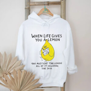 When life gives you a lemon you must eat the lemon all of it including the skin shirt