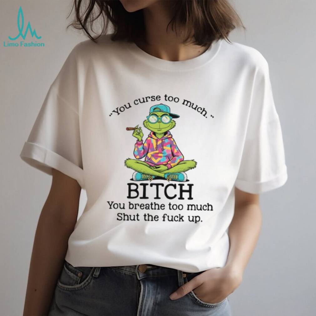You Curse Too Much Bitch You Breathe Too Much Shut The Fuck Up T Shirt You Curse Too Much Bitch You Breathe Too Much Shut The Fuck Up T Shirt