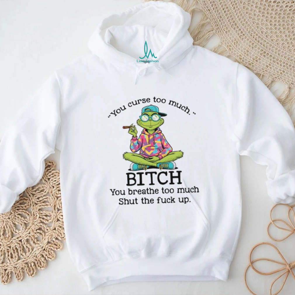You Curse Too Much Bitch You Breathe Too Much Shut The Fuck Up T Shirt You Curse Too Much Bitch You Breathe Too Much Shut The Fuck Up T Shirt