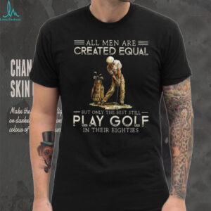 All Men Are Created Equal But Only The Best Play Golf In Their Eighties T Shirt All Men Are Created Equal But Only The Best Play Golf In Their Eighties T Shirt