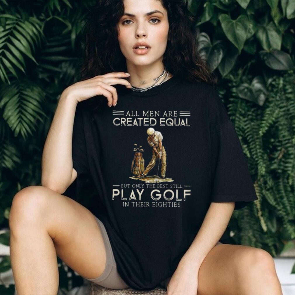 All Men Are Created Equal But Only The Best Play Golf In Their Eighties T Shirt All Men Are Created Equal But Only The Best Play Golf In Their Eighties T Shirt