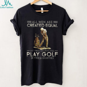All Men Are Created Equal But Only The Best Play Golf In Their Eighties T Shirt