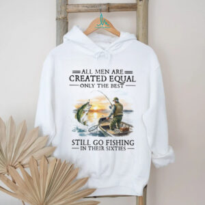 All Men Created Equal Best Still Go Fishing In Their Sixties T Shirt