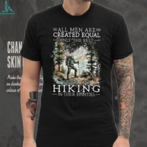 All Men Created Equal Only The Best Still Go Hiking In Their Eighties Shirt All Men Created Equal Only The Best Still Go Hiking In Their Eighties Shirt