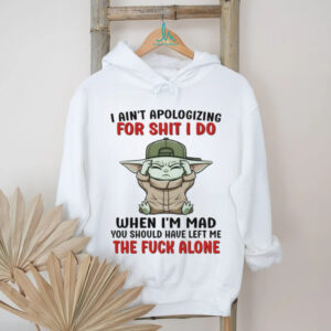 Baby Yoda I ain’t apologizing for shit I do when I’m mad you should have left me the fuck alone shirt