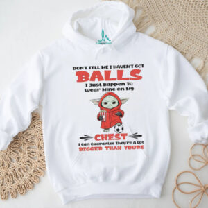 Baby Yoda don’t tell me I haven’t got balls I just happen to wear mine on my chest I can guarantee shirt shirt