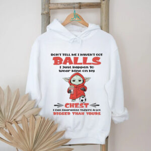 Baby Yoda don’t tell me I haven’t got balls I just happen to wear mine on my chest I can guarantee shirt shirt