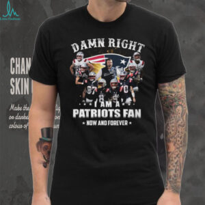 Damn Right I Am A New England Patriots Fan Now And Forever T Shirt
