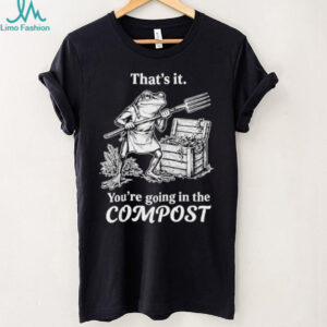 Funny Frog Gardening “You're Going In The Compost” T Shirt