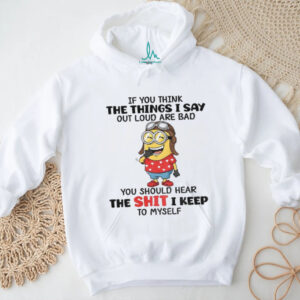 Funny minion if you think the things I say out loud are bad you should hear the shit I keep to myself shirt