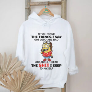 Funny minion if you think the things I say out loud are bad you should hear the shit I keep to myself shirt