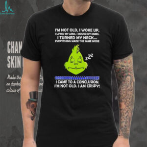 Grinch I’m not old I woke up I lifted my arms I moved my knees I turned my neck shirt
